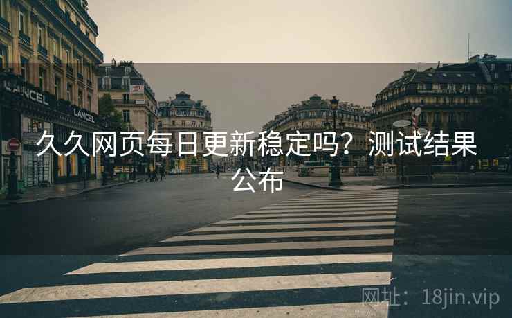 久久网页每日更新稳定吗？测试结果公布