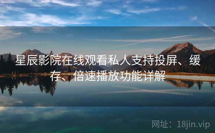 星辰影院在线观看私人支持投屏、缓存、倍速播放功能详解 星辰影院在线观看私人支持投屏、缓存、倍速播放功能详解