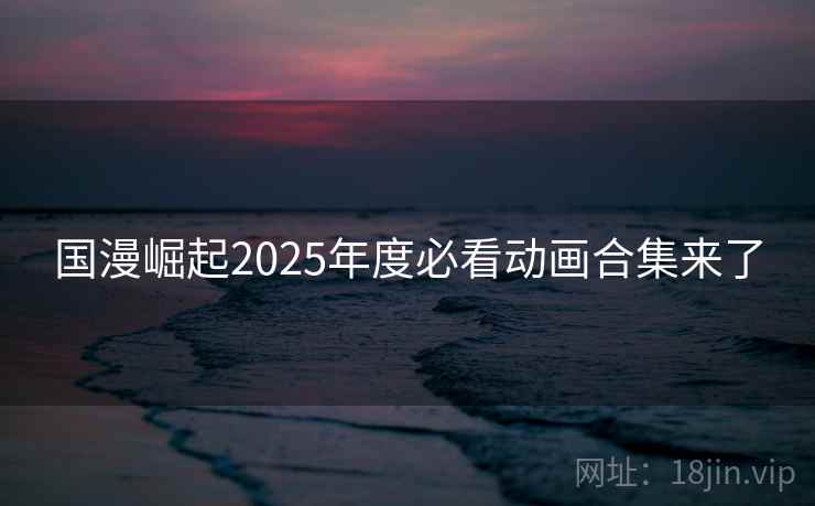 国漫崛起2025年度必看动画合集来了 国漫崛起2025年度必看动画合集来了