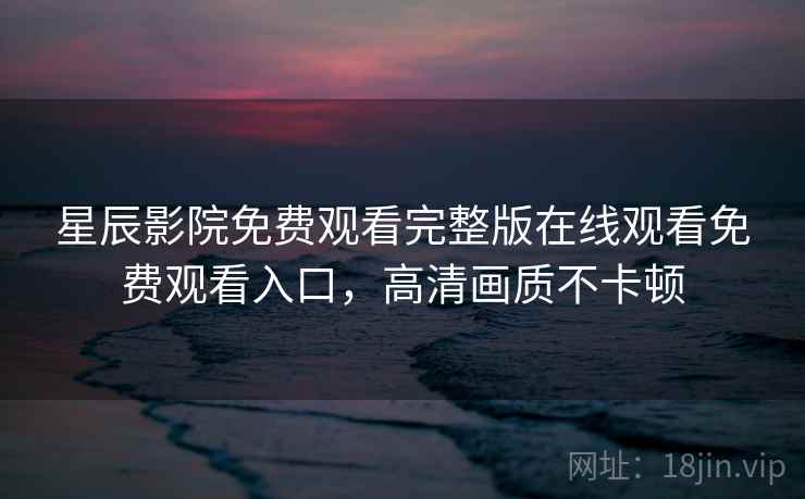 星辰影院免费观看完整版在线观看免费观看入口，高清画质不卡顿