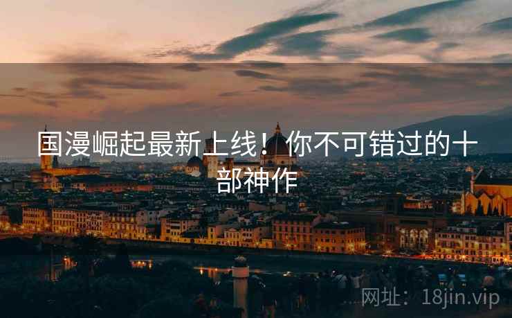 国漫崛起最新上线!你不可错过的十部神作 国漫崛起最新上线!你不可错过的十部神作