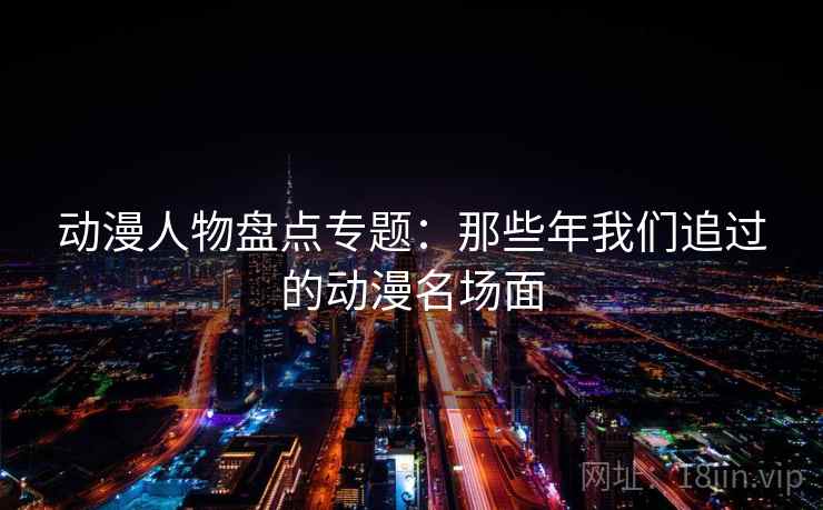 动漫人物盘点专题：那些年我们追过的动漫名场面