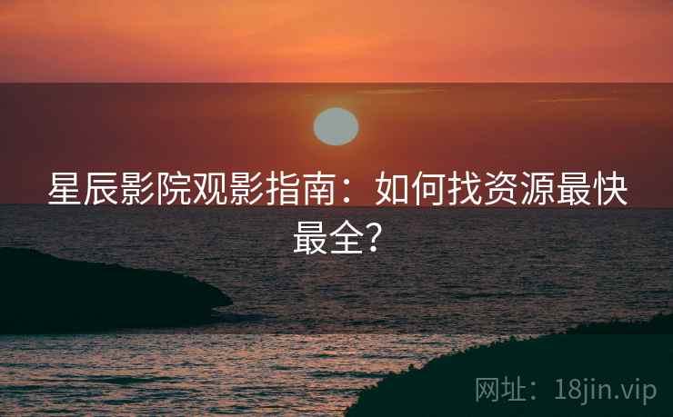 星辰影院观影指南:如何找资源最快最全? 星辰影院观影指南:如何找资源最快最全?