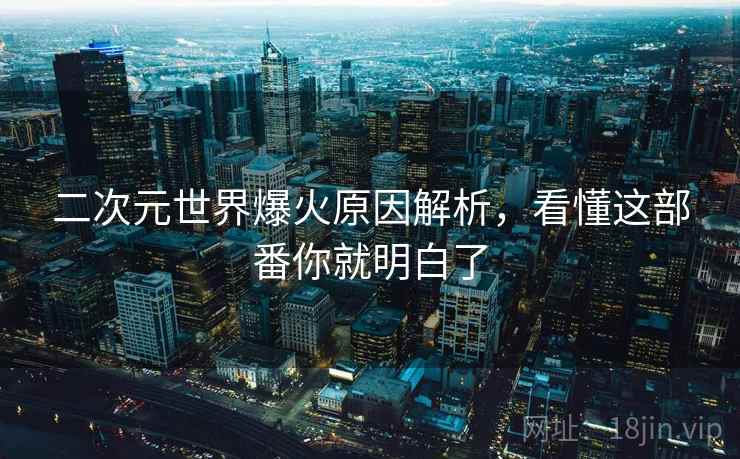 二次元世界爆火原因解析,看懂这部番你就明白了 二次元世界爆火原因解析,看懂这部番你就明白了