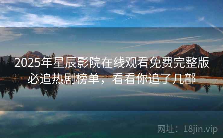 2025年星辰影院在线观看免费完整版必追热剧榜单，看看你追了几部