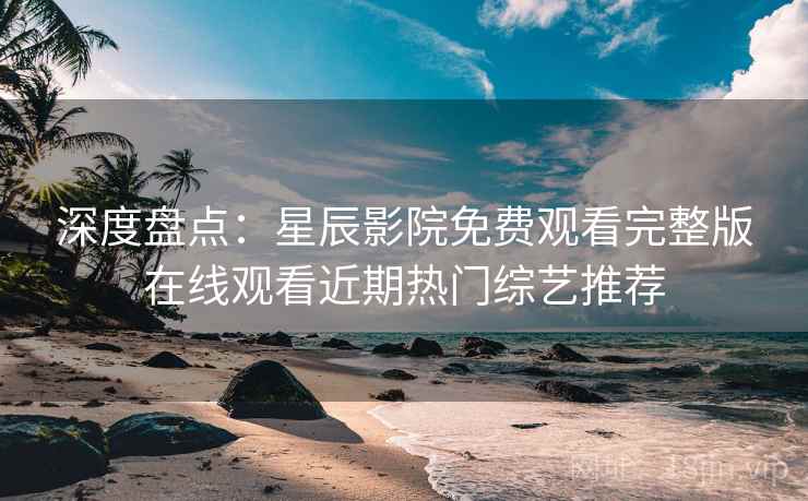 深度盘点:星辰影院免费观看完整版在线观看近期热门综艺推荐 深度盘点:星辰影院免费观看完整版在线观看近期热门综艺推荐