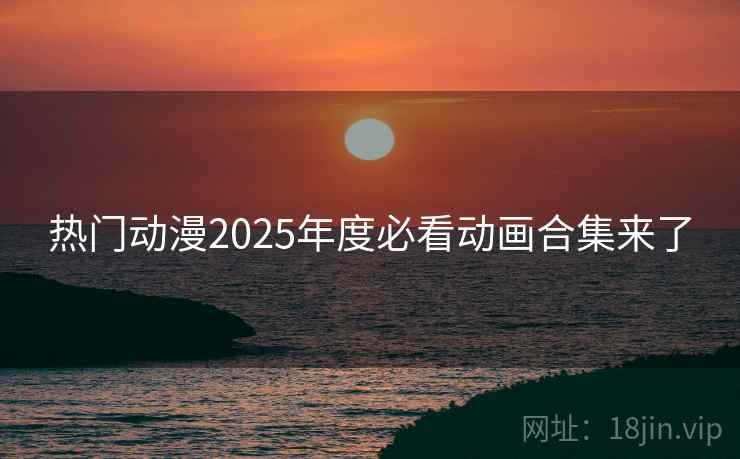 热门动漫2025年度必看动画合集来了 热门动漫2025年度必看动画合集来了