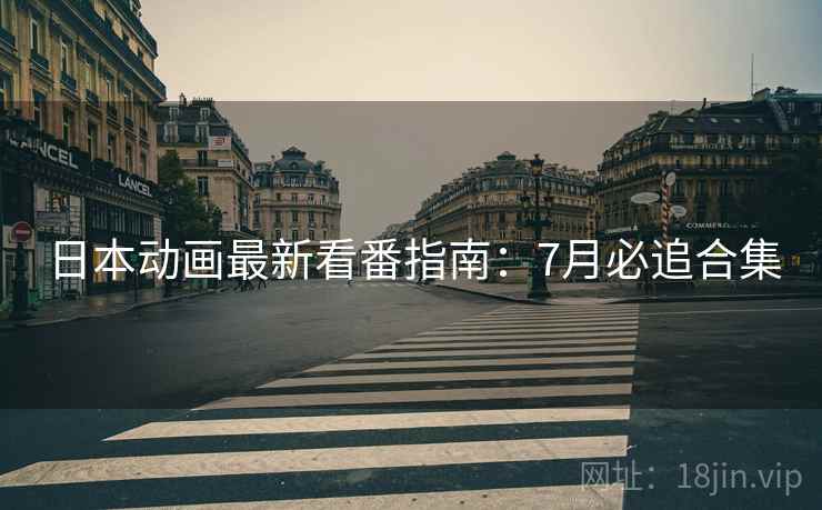 日本动画最新看番指南:7月必追合集 日本动画最新看番指南:7月必追合集