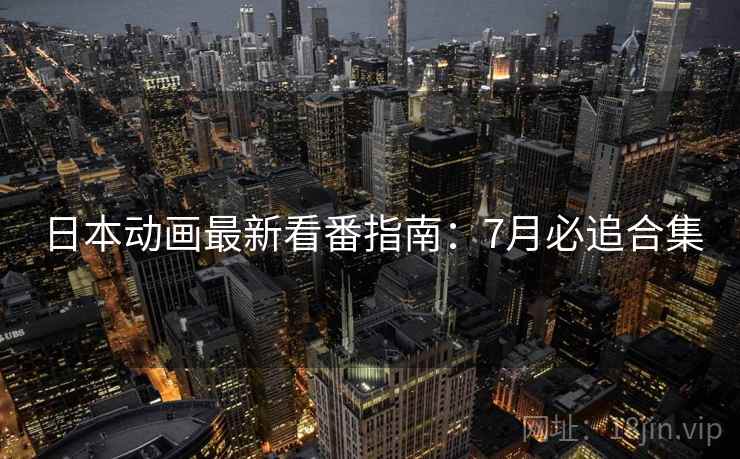 日本动画最新看番指南:7月必追合集 日本动画最新看番指南:7月必追合集