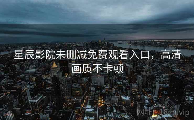 星辰影院未删减免费观看入口,高清画质不卡顿 星辰影院未删减免费观看入口,高清画质不卡顿