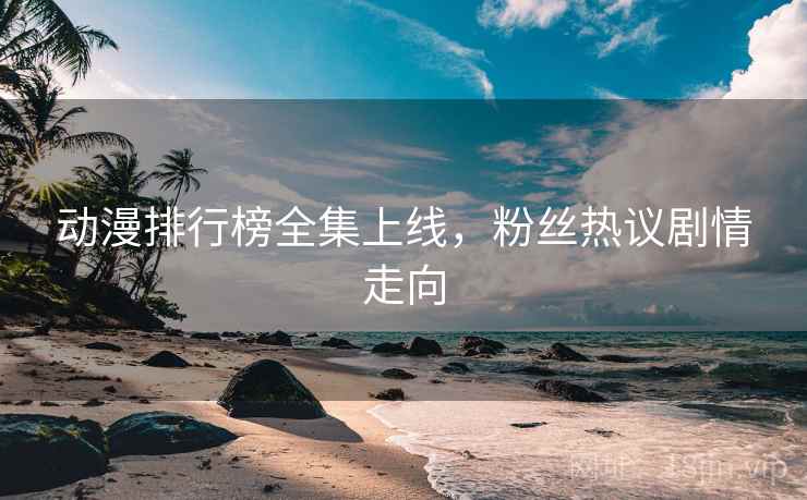 动漫排行榜全集上线，粉丝热议剧情走向