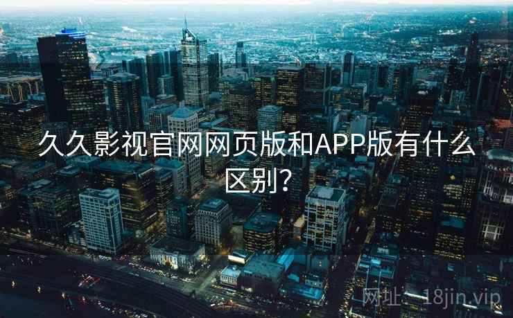 久久影视官网网页版和APP版有什么区别？