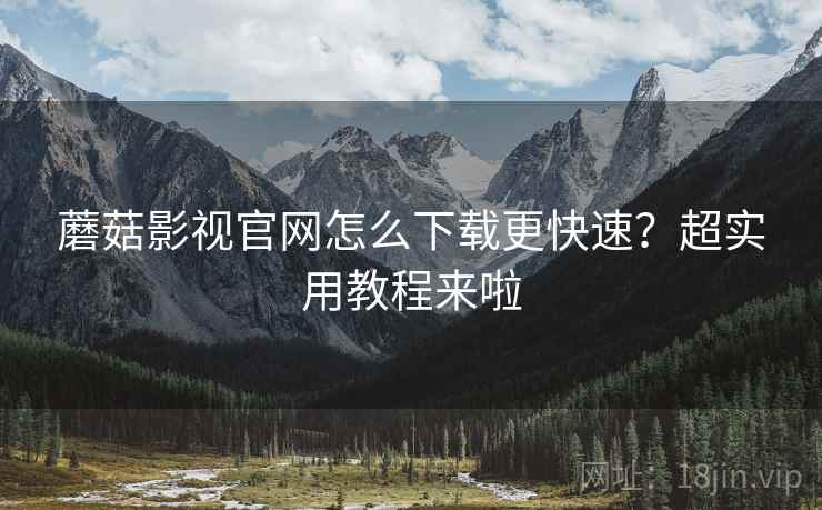 蘑菇影视官网怎么下载更快速？超实用教程来啦