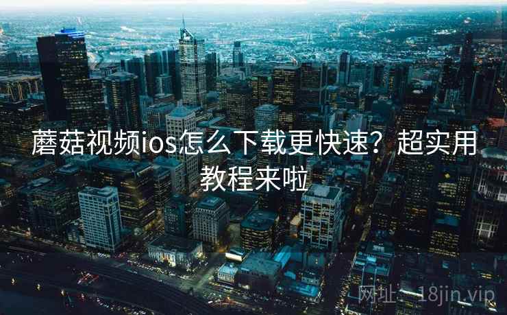 蘑菇视频ios怎么下载更快速？超实用教程来啦
