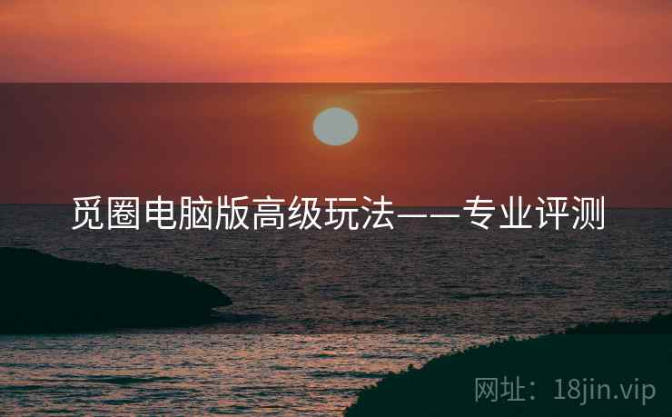 觅圈电脑版高级玩法——专业评测