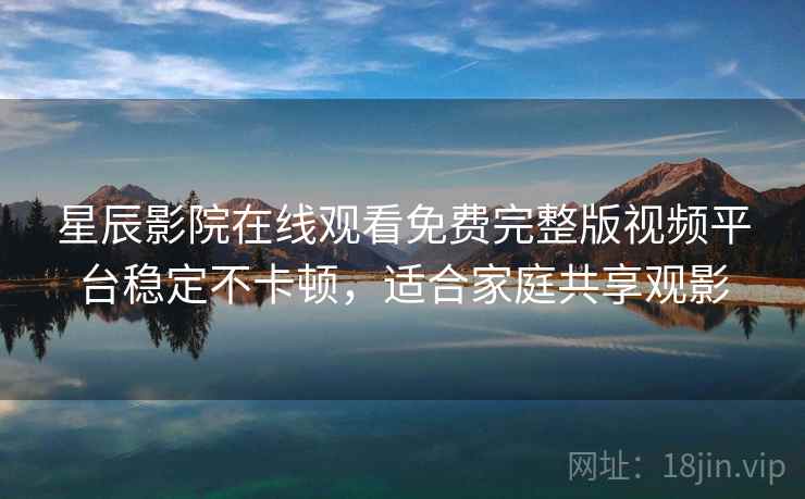 星辰影院在线观看免费完整版视频平台稳定不卡顿,适合家庭共享观影 星辰影院在线观看免费完整版视频平台稳定不卡顿,适合家庭共享观影