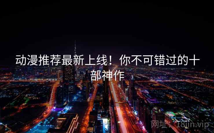 动漫推荐最新上线！你不可错过的十部神作