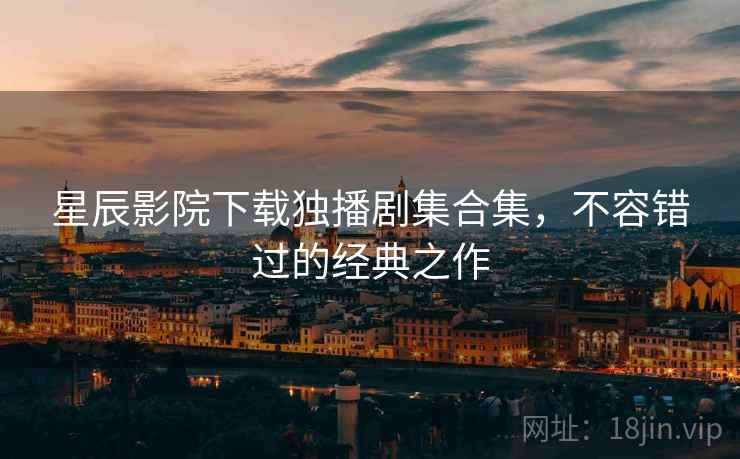 星辰影院下载独播剧集合集，不容错过的经典之作