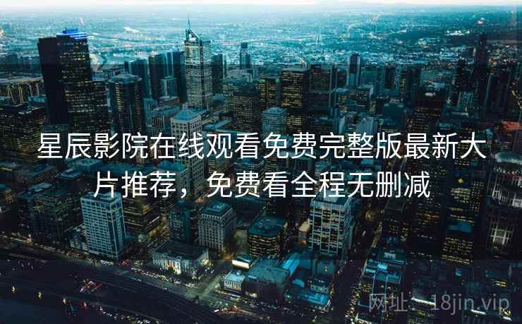 星辰影院在线观看免费完整版最新大片推荐,免费看全程无删减 星辰影院在线观看免费完整版最新大片推荐,免费看全程无删减