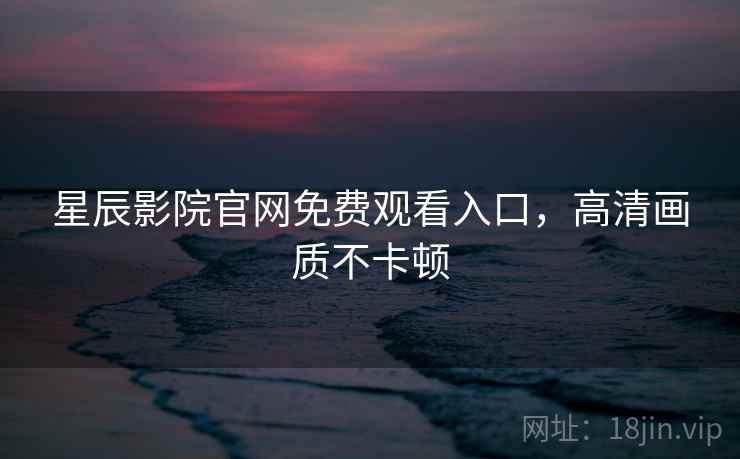 星辰影院官网免费观看入口,高清画质不卡顿 星辰影院官网免费观看入口,高清画质不卡顿