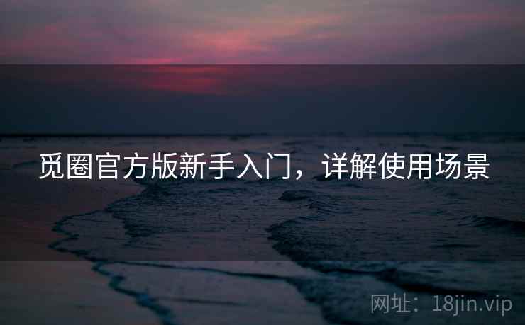 觅圈官方版新手入门,详解使用场景 觅圈官方版新手入门,详解使用场景