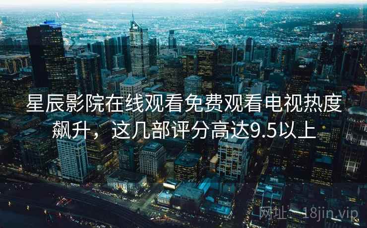 星辰影院在线观看免费观看电视热度飙升，这几部评分高达9.5以上